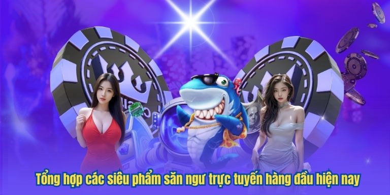 Tổng hợp các siêu phẩm săn ngư trực tuyến hàng đầu hiện nay